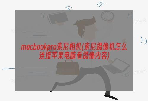 macbookpro索尼相机(索尼摄像机怎么连接苹果电脑看摄像内容)