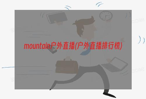 mountain户外直播(户外直播排行榜)