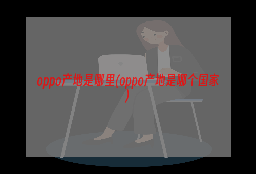 oppo产地是哪里(oppo产地是哪个国家)