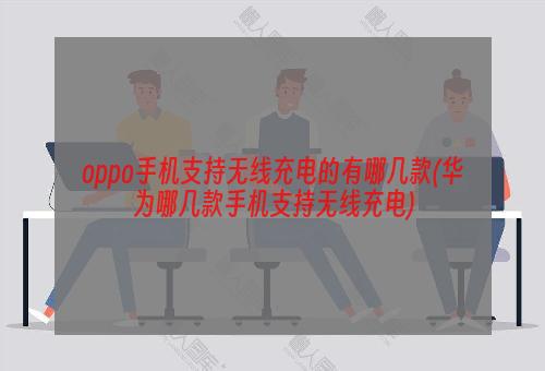 oppo手机支持无线充电的有哪几款(华为哪几款手机支持无线充电)