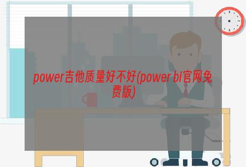 power吉他质量好不好(power bi官网免费版)