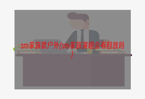 sm家族歌户外(sm家族演唱会有回放吗)