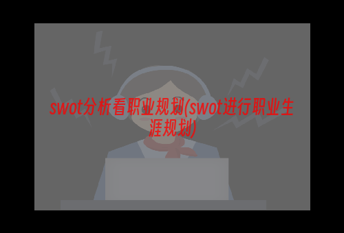 swot分析看职业规划(swot进行职业生涯规划)