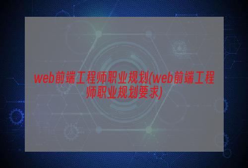 web前端工程师职业规划(web前端工程师职业规划要求)