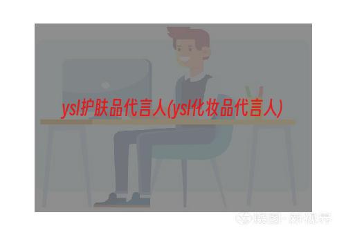 ysl护肤品代言人(ysl化妆品代言人)