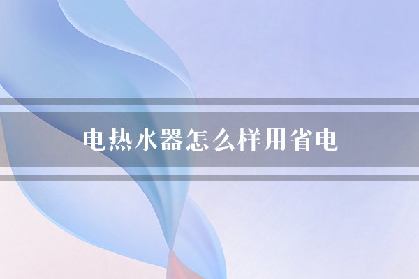 电热水器怎么样用省电(电热水器用水调低)