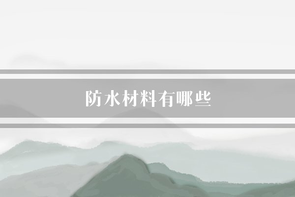 防水材料有哪些(卷材防水层防水材料)