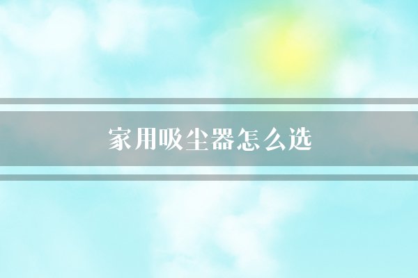 家用吸尘器怎么选(吸尘器小鸭也是)