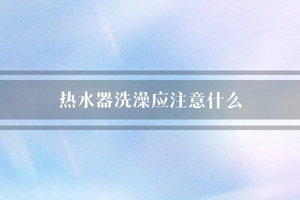 热水器洗澡应注意什么(热水器水温防滑)