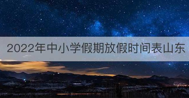 2022年中小学假期放假时间表山东(今年假期放假安排2023)