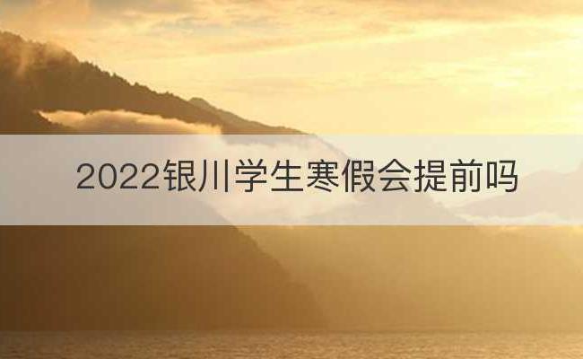 2022银川学生寒假会提前吗(银川中小学寒假)