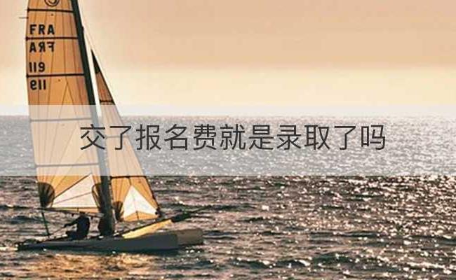 交了报名费就是录取了吗(交了报名费还能退吗)