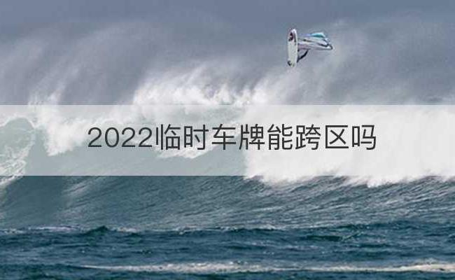 2022临时车牌能跨区吗(临时车牌可以上高速吗)