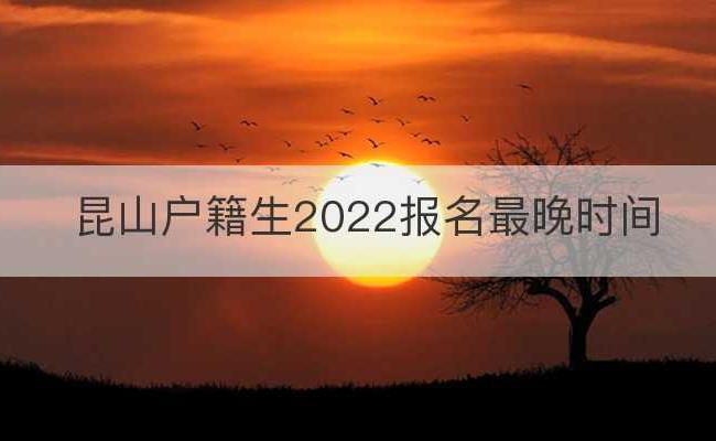 昆山户籍生2022报名最晚时间(昆山老年大学2022报名)