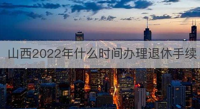 山西2022年什么时间办理退休手续