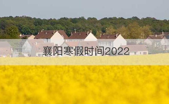 襄阳寒假时间2022(襄阳市寒假放假时间)