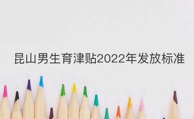 昆山男生育津贴2022年发放标准(昆山生育津贴怎么算)