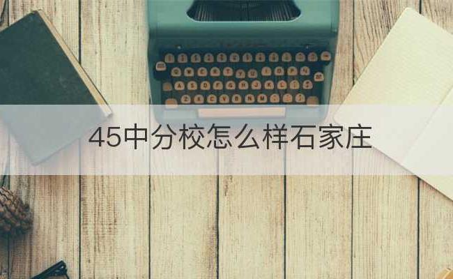 45中分校怎么样石家庄(石家庄西苑小学田家庄分校)