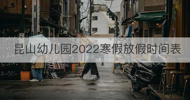 昆山幼儿园2022寒假放假时间表(昆山幼儿园2022报名)