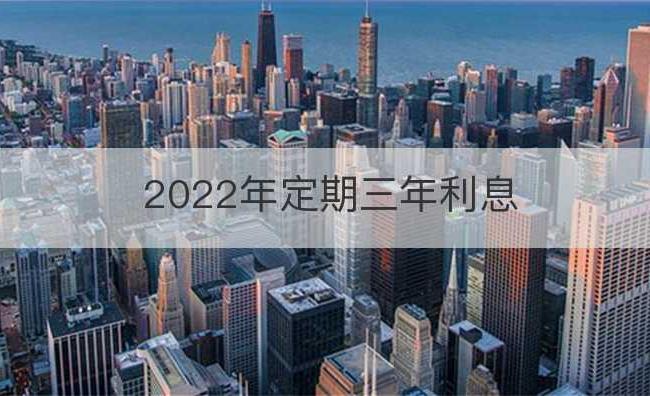 2022年定期三年利息(2022年定期三年利息多少)