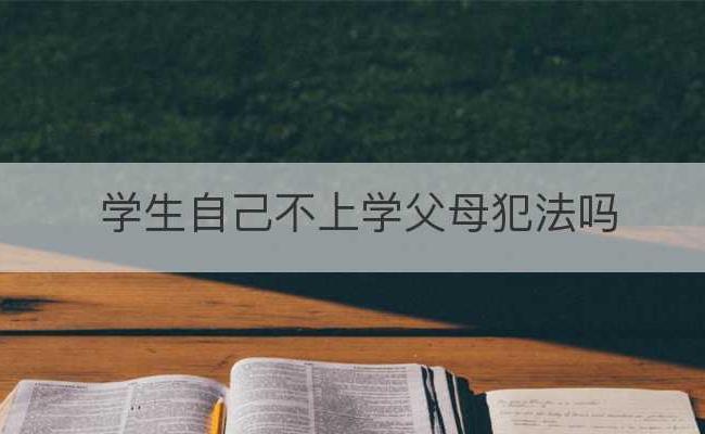 学生自己不上学父母犯法吗(学生不上学家长会坐牢吗)