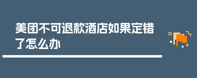 美团不可退款酒店如果定错了怎么办