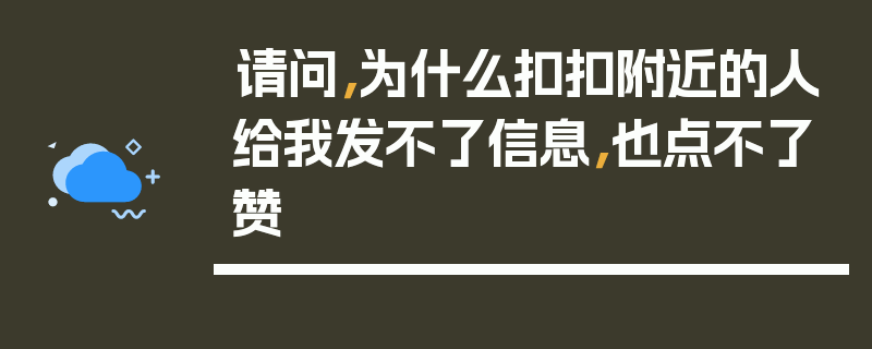 请问，为什么扣扣附近的人给我发不了信息，也点不了赞