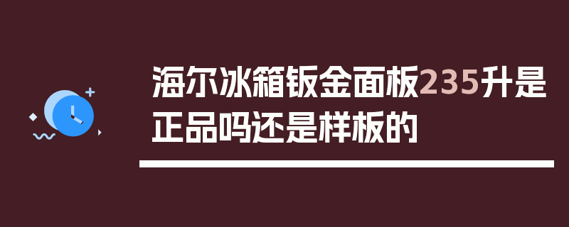 海尔冰箱钣金面板235升是***吗还是样板的