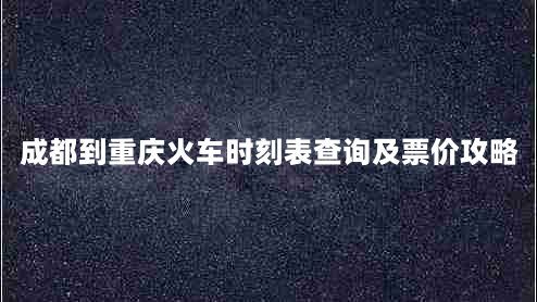 成都到重庆火车时刻表查询及票价攻略