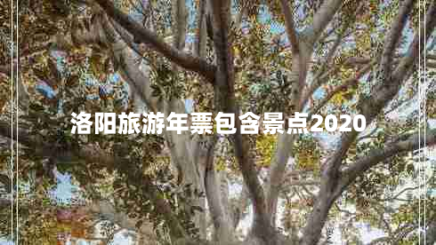 洛阳旅游年票包含景点2020（洛阳旅游年票包含景点2022）