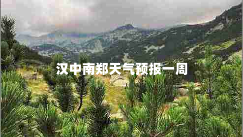 汉中南郑天气预报一周（陕西汉中南郑天气预报一周）