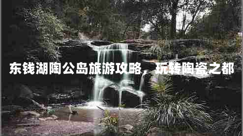 东钱湖陶公岛旅游攻略，玩转陶瓷之都