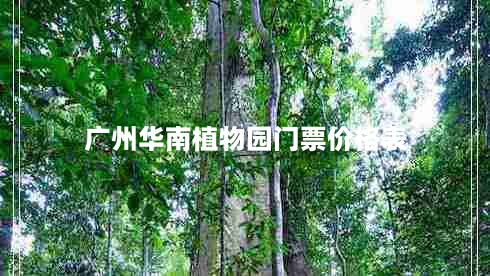 广州华南植物园门票价格表（广州华南植物园营业时间）