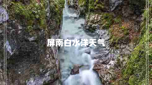 屏南白水洋天气（屏南白水洋天气预报15天查询）