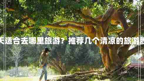 夏天适合去哪里旅游？推荐几个清凉的旅游胜地