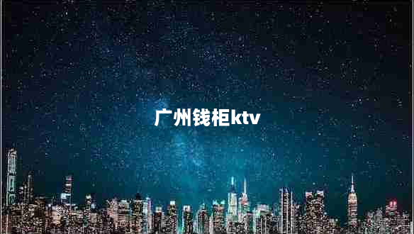 广州钱柜ktv（享受极致音乐娱乐体验）