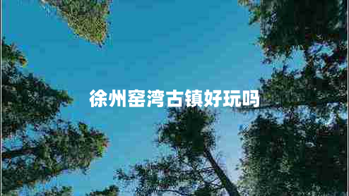 徐州窑湾古镇好玩吗（徐州窑湾古镇好玩吗）