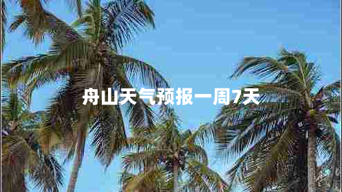 舟山天气预报一周7天（舟山天气预报一周7天10天15天9）