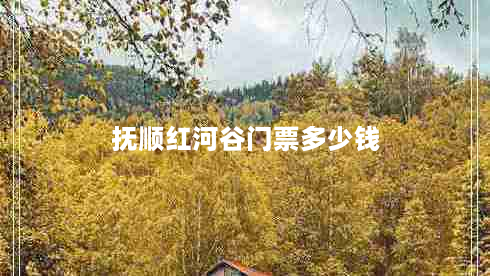 抚顺红河谷门票多少钱（辽宁红河谷门票多少钱一张）