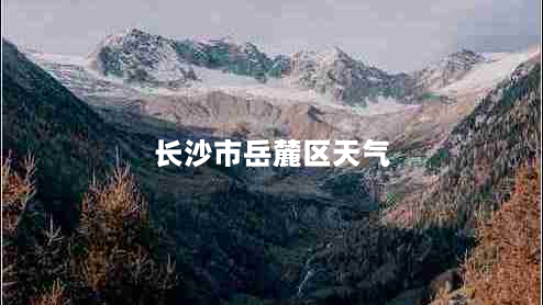 长沙市岳麓区天气（长沙市岳麓区天气预报表前5天）