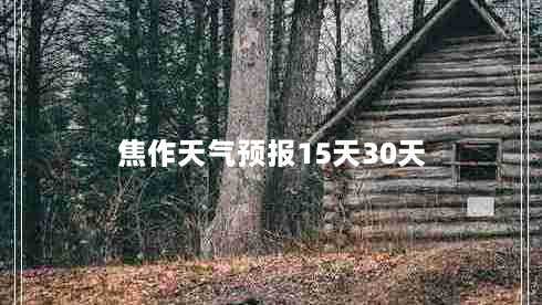 焦作天气预报15天30天（焦作天气预报15天查询结果）