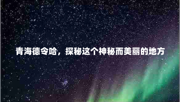 青海德令哈，探秘这个神秘而美丽的地方