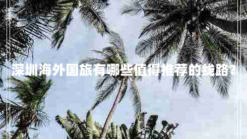 深圳海外国旅有哪些值得推荐的线路？