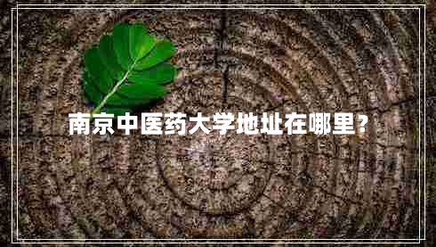 南京中医药大学地址在哪里？