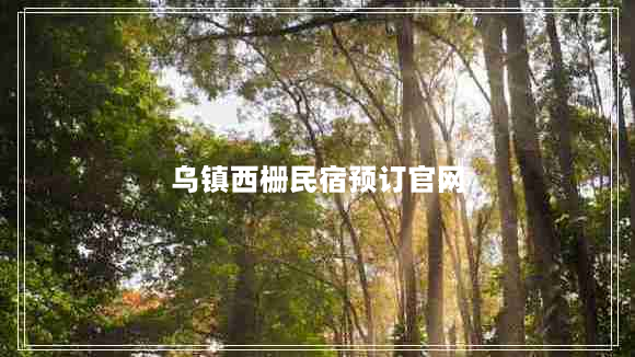 乌镇西栅民宿预订官网（乌镇住宿价格一览表）