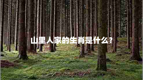 山里人家的生肖是什么？（介绍山里人家中的生肖文化）