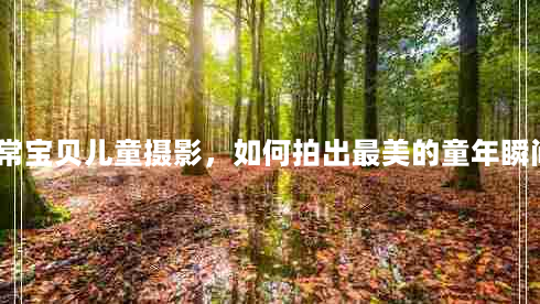 非常宝贝儿童摄影，如何拍出最美的童年瞬间？（专业方法大介绍）