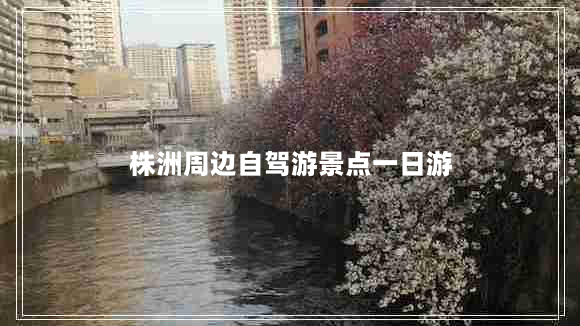 株洲周边自驾游景点一日游（湖南适合2天短途旅游的地方）