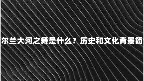 爱尔兰大河之舞是什么？历史和文化背景简介