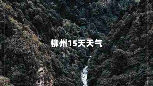 柳州15天天气（柳州15天天气预报情况）